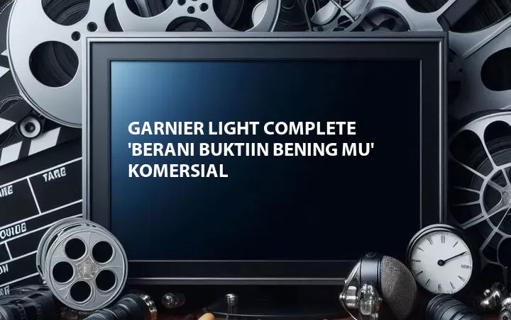 Garnier Light Complete 'Berani Buktiin Bening Mu' Komersial