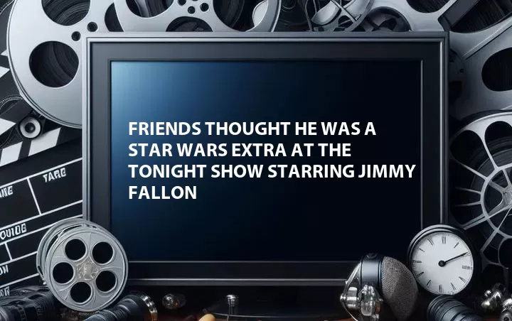 Friends Thought He Was a Star Wars Extra at The Tonight Show Starring Jimmy Fallon