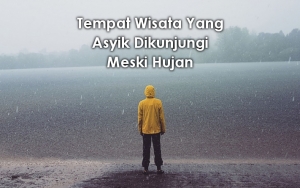 Bukan Halangan Lagi, 7 Tempat Wisata Ini Juga Asyik Dikunjungi Meski Hujan!