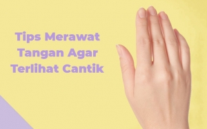 Sering Dilewatkan Padahal Penting, Intip 7 Tips Merawat Tangan Agar Terlihat Cantik!