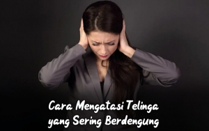 Telinga Sering Berdengung Membuatmu Tidak Nyaman? Atasi Saja dengan 7 Cara Mudah Ini