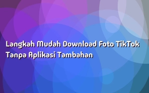 Langkah Mudah Download Foto TikTok Tanpa Aplikasi Tambahan
