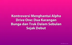 Kontroversi Menghantui Alpha Drive One: Dua Karangan Bunga dan Truk Dalam Sebulan Sejak Debut