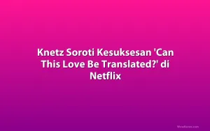 Knetz Soroti Kesuksesan 'Can This Love Be Translated?' di Netflix