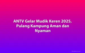ANTV Gelar Mudik Keren 2025, Pulang Kampung Aman dan Nyaman