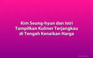Kim Seung-hyun dan Istri Tampilkan Kuliner Terjangkau di Tengah Kenaikan Harga