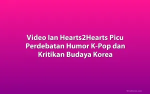 Video Ian Hearts2Hearts Picu Perdebatan Humor K-Pop dan Kritikan Budaya Korea