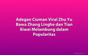 Adegan Ciuman Viral Zhu Yu Bawa Zhang Linghe dan Tian Xiwei Melambung dalam Popularitas