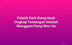 Pelatih Park Dong Hyuk Ungkap Tantangan Setelah Menggaet Hong Won Jin