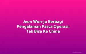 Jeon Won-ju Berbagi Pengalaman Pasca Operasi: Tak Bisa Ke China
