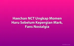 Haechan NCT Ungkap Momen Haru Sebelum Kepergian Mark, Fans Nostalgia