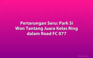 Pertarungan Seru: Park Si Won Tantang Juara Kelas Ring dalam Road FC 077