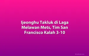 Ijeonghu Takluk di Laga Melawan Mets, Tim San Francisco Kalah 3-10