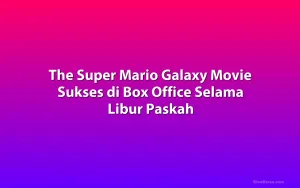 The Super Mario Galaxy Movie Sukses di Box Office Selama Libur Paskah