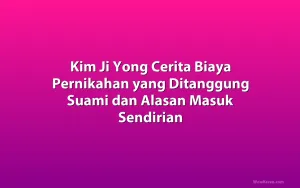 Kim Ji Yong Cerita Biaya Pernikahan yang Ditanggung Suami dan Alasan Masuk Sendirian
