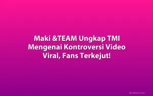 Maki &TEAM Ungkap TMI Mengenai Kontroversi Video Viral, Fans Terkejut!
