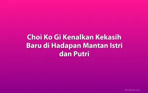 Choi Ko Gi Kenalkan Kekasih Baru di Hadapan Mantan Istri dan Putri