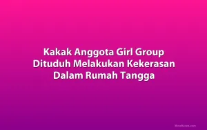 Kakak Anggota Girl Group Dituduh Melakukan Kekerasan Dalam Rumah Tangga