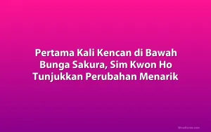 Pertama Kali Kencan di Bawah Bunga Sakura, Sim Kwon Ho Tunjukkan Perubahan Menarik