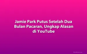 Jamie Park Putus Setelah Dua Bulan Pacaran, Ungkap Alasan di YouTube