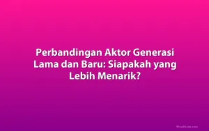 Perbandingan Aktor Generasi Lama dan Baru: Siapakah yang Lebih Menarik?