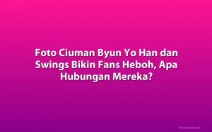 Foto Ciuman Byun Yo Han dan Swings Bikin Fans Heboh, Apa Hubungan Mereka?