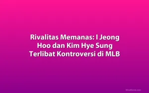 Rivalitas Memanas: I Jeong Hoo dan Kim Hye Sung Terlibat Kontroversi di MLB
