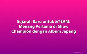 Sejarah Baru untuk &TEAM: Menang Pertama di Show Champion dengan Album Jepang