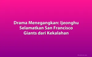 Drama Menegangkan: Ijeonghu Selamatkan San Francisco Giants dari Kekalahan