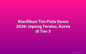 Klasifikasi Tim Piala Dunia 2026: Jepang Teratas, Korea di Tier 5