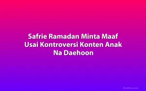 Safrie Ramadan Minta Maaf Usai Kontroversi Konten Anak Na Daehoon