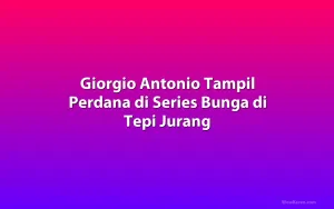 Giorgio Antonio Tampil Perdana di Series Bunga di Tepi Jurang