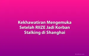 Kekhawatiran Mengemuka Setelah RIIZE Jadi Korban Stalking di Shanghai