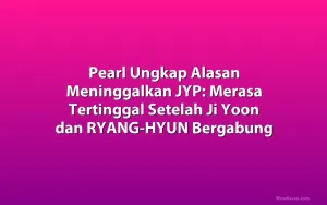 Pearl Ungkap Alasan Meninggalkan JYP: Merasa Tertinggal Setelah Ji Yoon dan RYANG-HYUN Bergabung