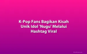 K-Pop Fans Bagikan Kisah Unik Idol 'Nugu' Melalui Hashtag Viral