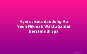 Hyeri, Jisoo, dan Jung Ho Yeon Nikmati Waktu Santai Bersama di Spa
