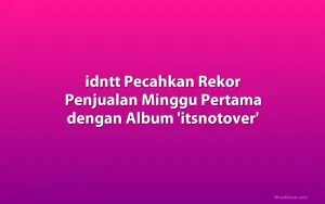 idntt Pecahkan Rekor Penjualan Minggu Pertama dengan Album 'itsnotover'