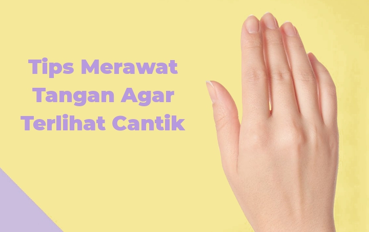 Sering Dilewatkan Padahal Penting, Intip 7 Tips Merawat Tangan Agar Terlihat Cantik!