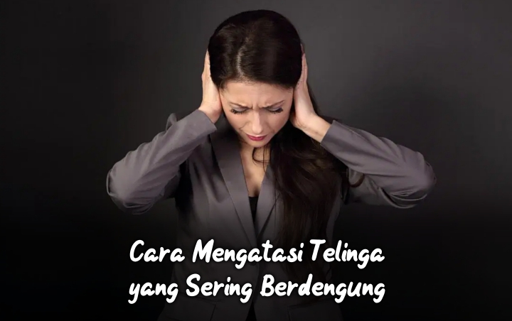 Telinga Sering Berdengung Membuatmu Tidak Nyaman? Atasi Saja dengan 7 Cara Mudah Ini