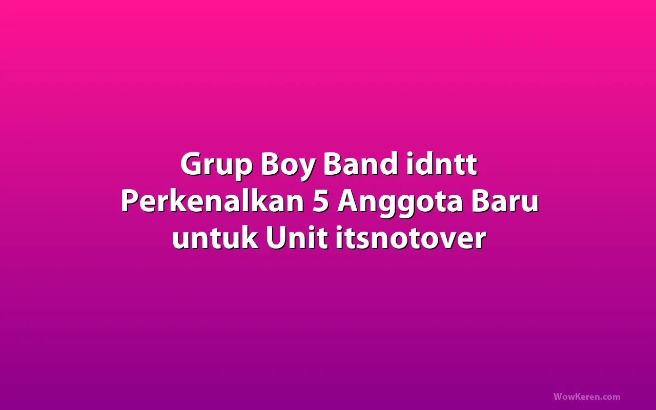 Grup Boy Band idntt Perkenalkan 5 Anggota Baru untuk Unit itsnotover