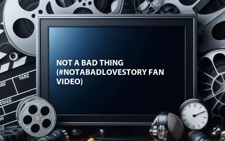Not a Bad Thing (#NotaBadLoveStory Fan Video)