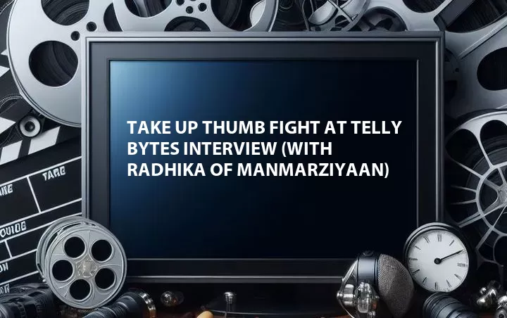 Take Up Thumb Fight at Telly Bytes Interview (with Radhika of Manmarziyaan)