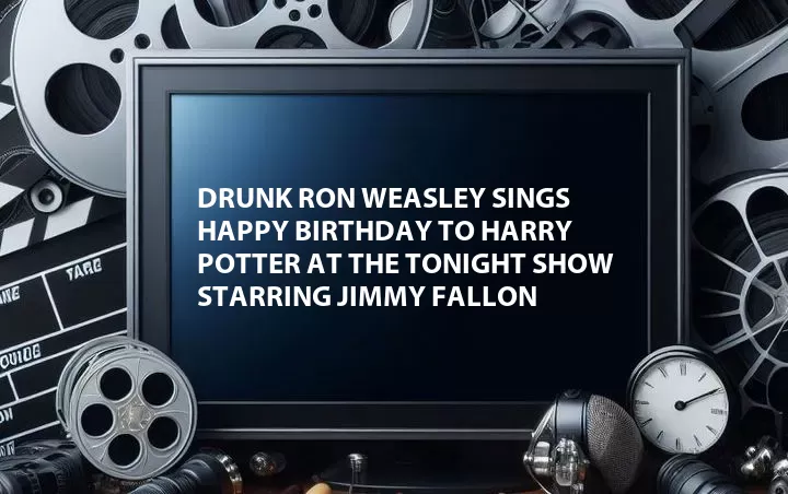 Drunk Ron Weasley Sings Happy Birthday to Harry Potter at The Tonight Show Starring Jimmy Fallon