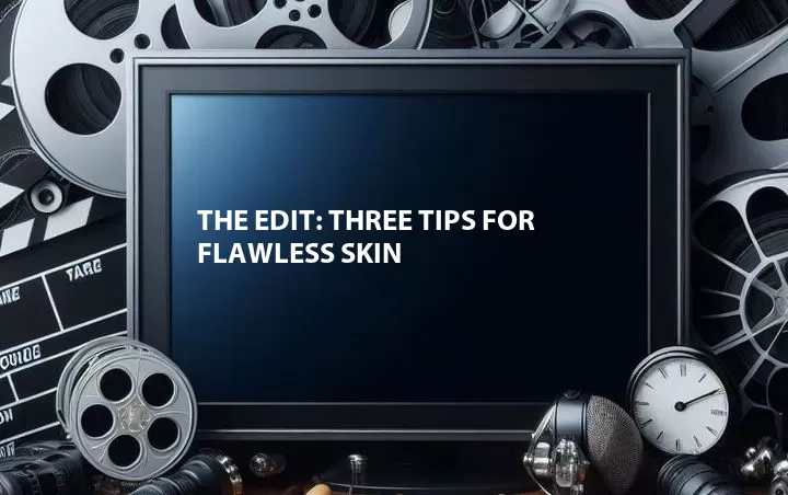 The Edit: Three Tips for Flawless Skin
