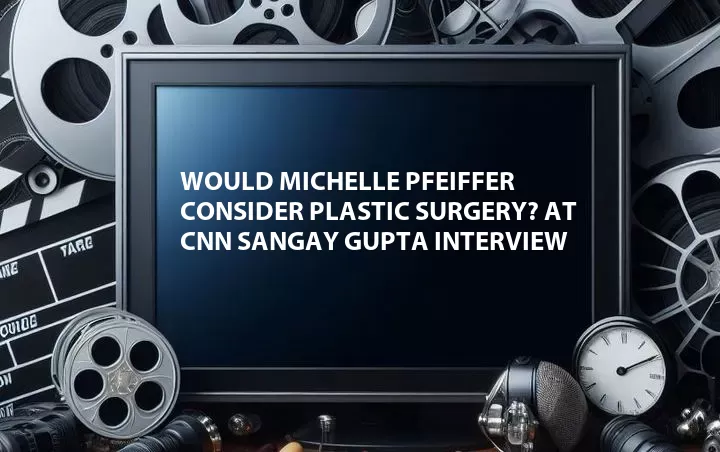 Would Michelle Pfeiffer Consider Plastic Surgery? at CNN Sangay Gupta Interview