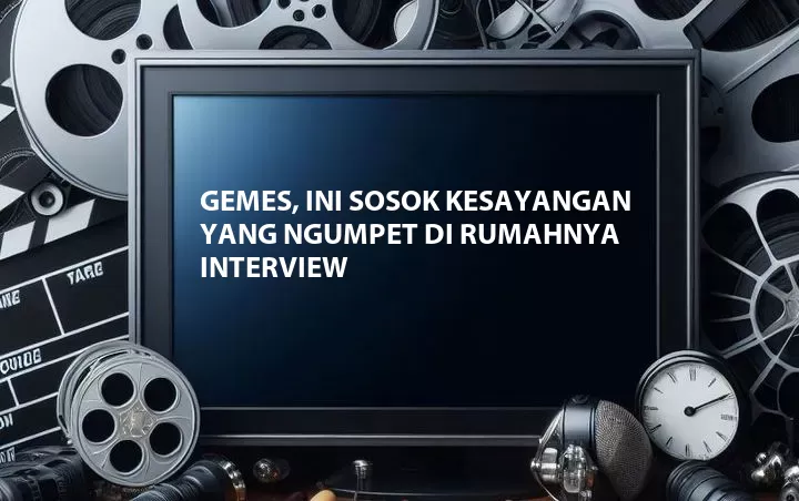 Gemes, Ini Sosok Kesayangan Yang Ngumpet di Rumahnya Interview